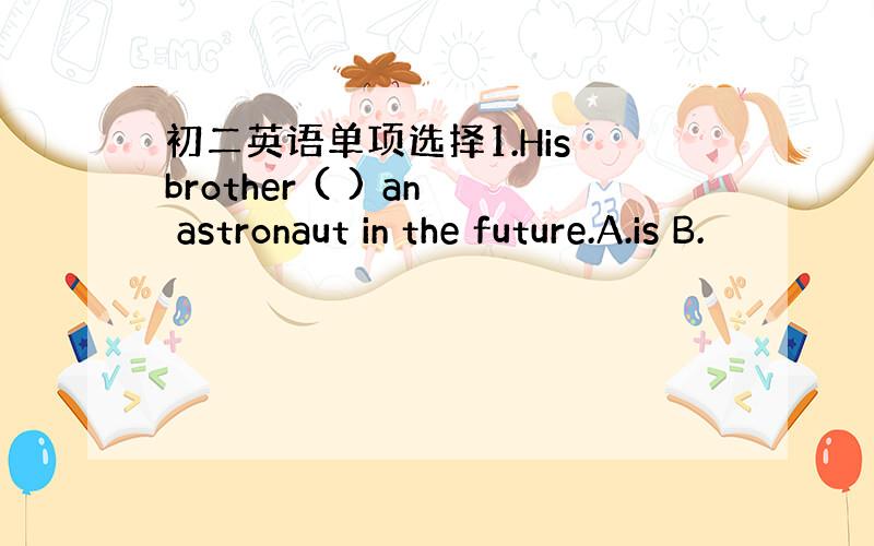初二英语单项选择1.His brother ( ) an astronaut in the future.A.is B.