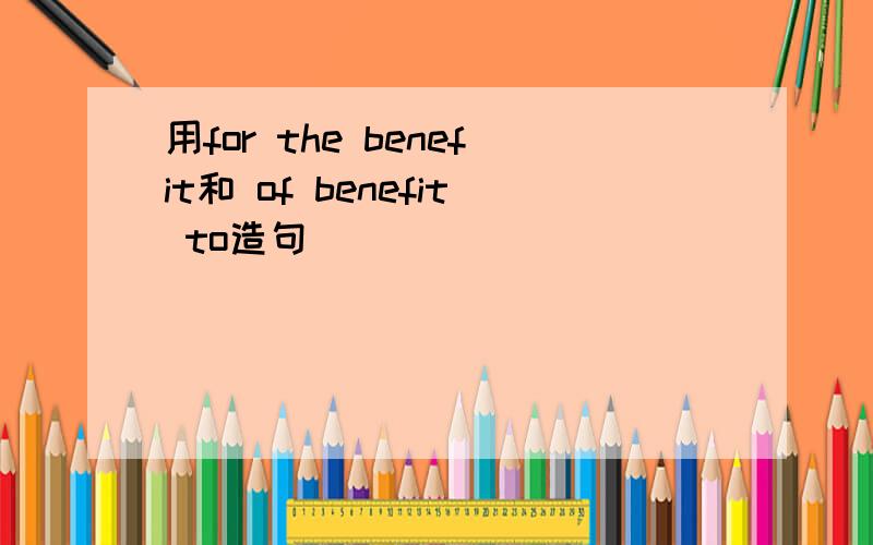 用for the benefit和 of benefit to造句