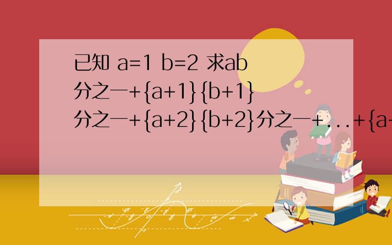 已知 a=1 b=2 求ab分之一+{a+1}{b+1}分之一+{a+2}{b+2}分之一+...+{a+2008}{b