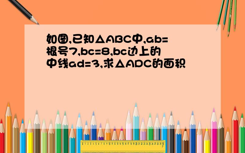 如图,已知△ABC中,ab=根号7,bc=8,bc边上的中线ad=3,求△ADC的面积