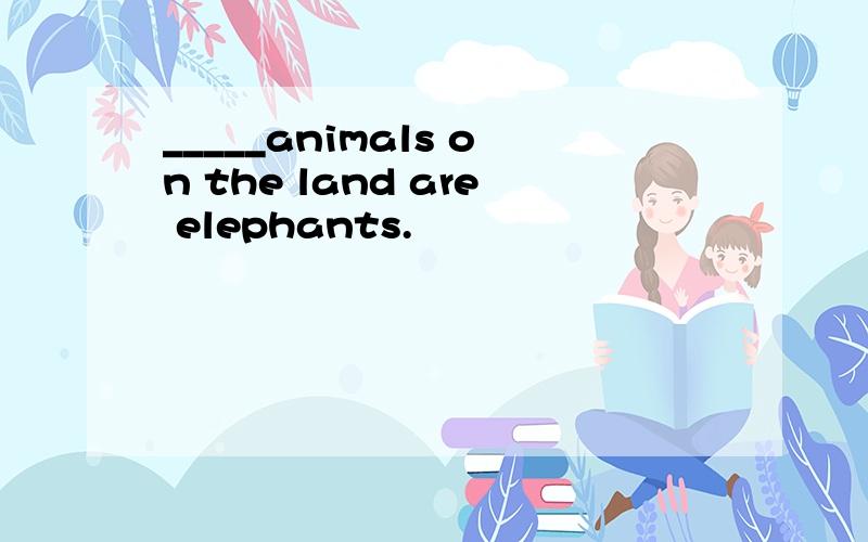 _____animals on the land are elephants.