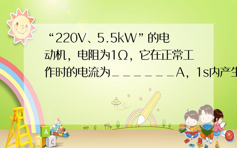“220V、5.5kW”的电动机，电阻为1Ω，它在正常工作时的电流为______A，1s内产生的热量是______J，1
