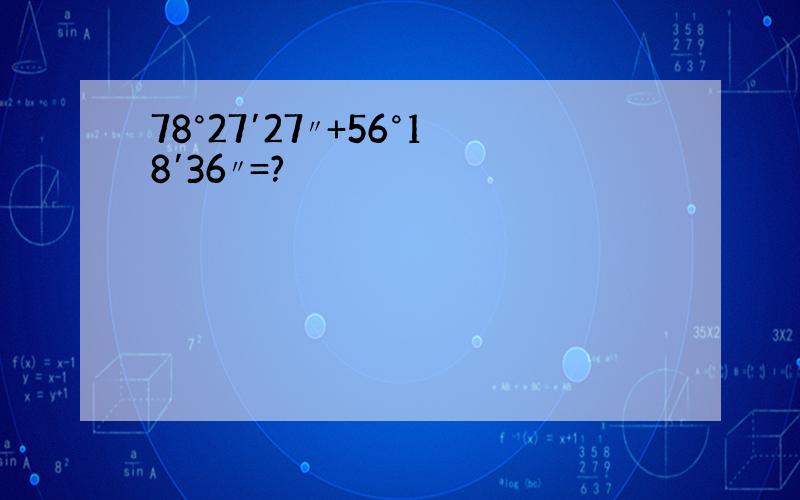 78°27′27〃+56°18′36〃=?