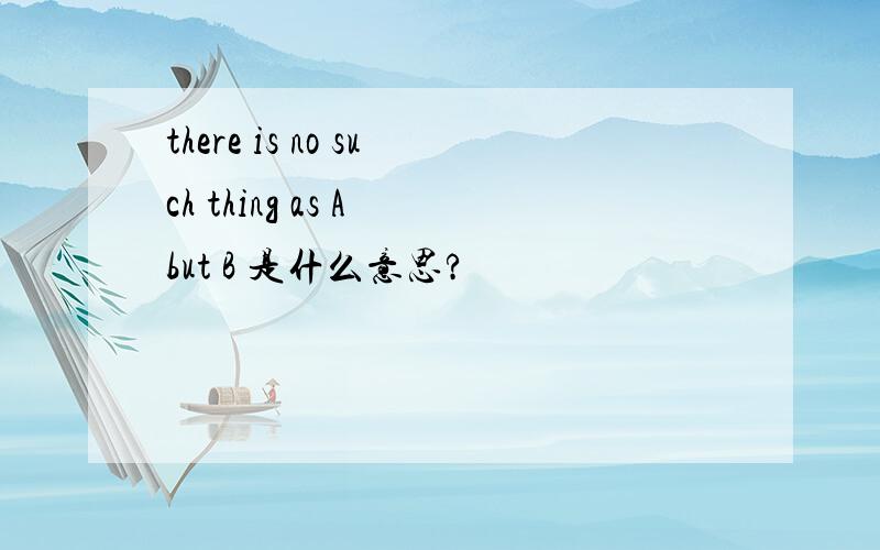 there is no such thing as A but B 是什么意思?