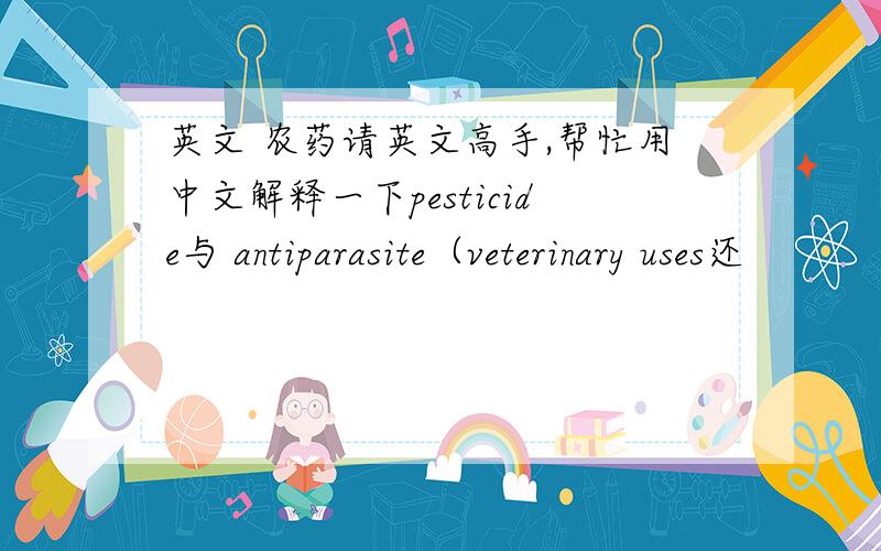 英文 农药请英文高手,帮忙用中文解释一下pesticide与 antiparasite（veterinary uses还