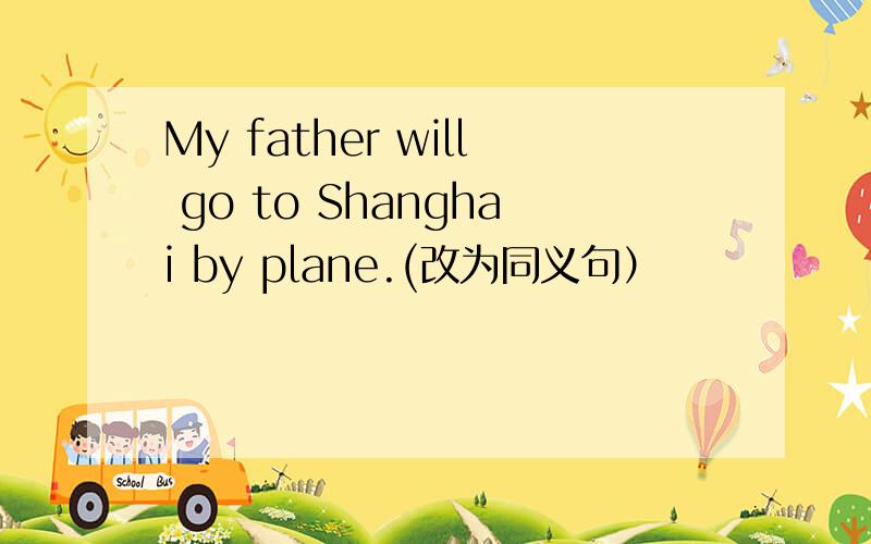 My father will go to Shanghai by plane.(改为同义句）