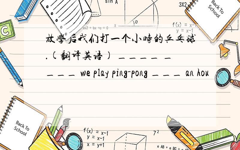 放学后我们打一个小时的乒乓球.(翻译英语) ____ ____ we play ping-pong ___ an hou