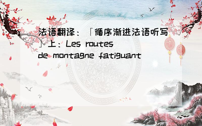 法语翻译：「循序渐进法语听写」上：Les routes de montagne fatiguant