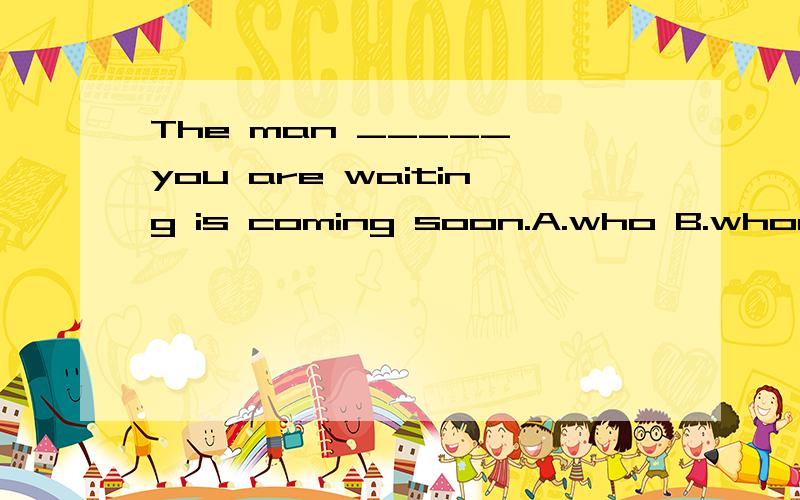 The man _____ you are waiting is coming soon.A.who B.whom c.