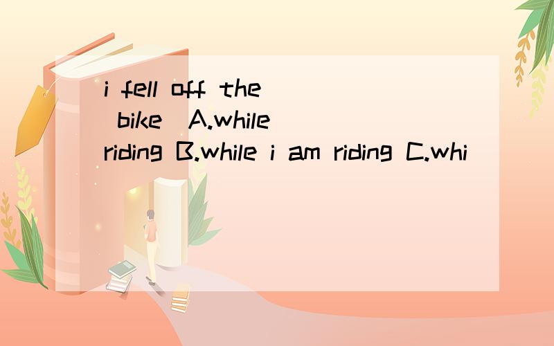 i fell off the bike_A.while riding B.while i am riding C.whi