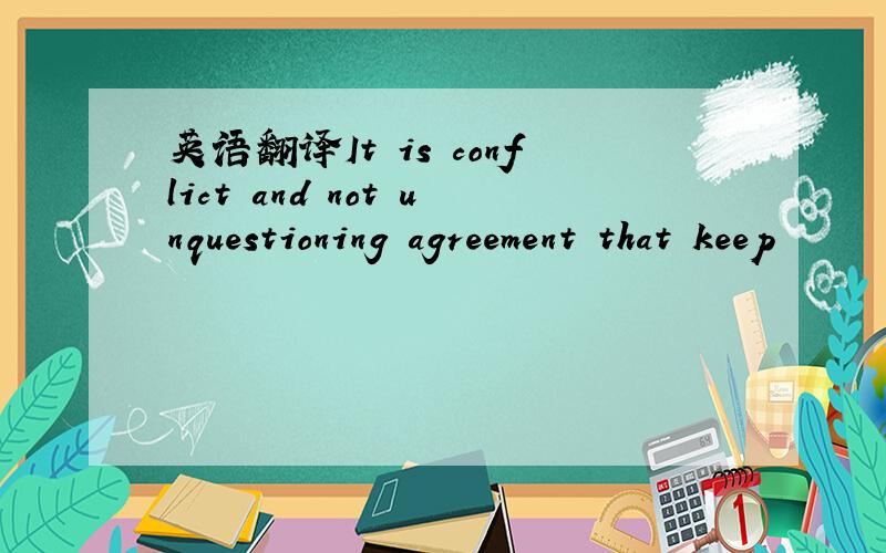 英语翻译It is conflict and not unquestioning agreement that keep