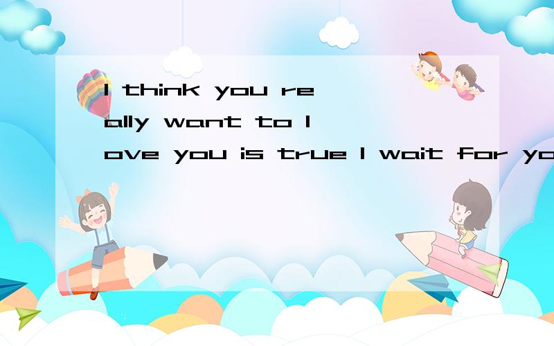 I think you really want to love you is true I wait for you w