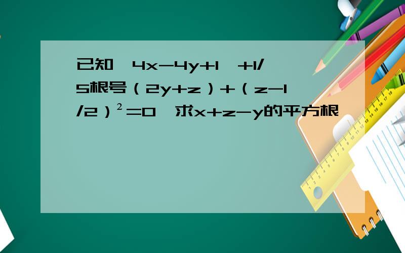 已知丨4x-4y+1丨+1/5根号（2y+z）+（z-1/2）²=0,求x+z-y的平方根