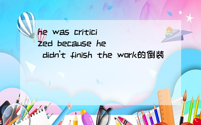 he was criticized because he didn't finish the work的倒装