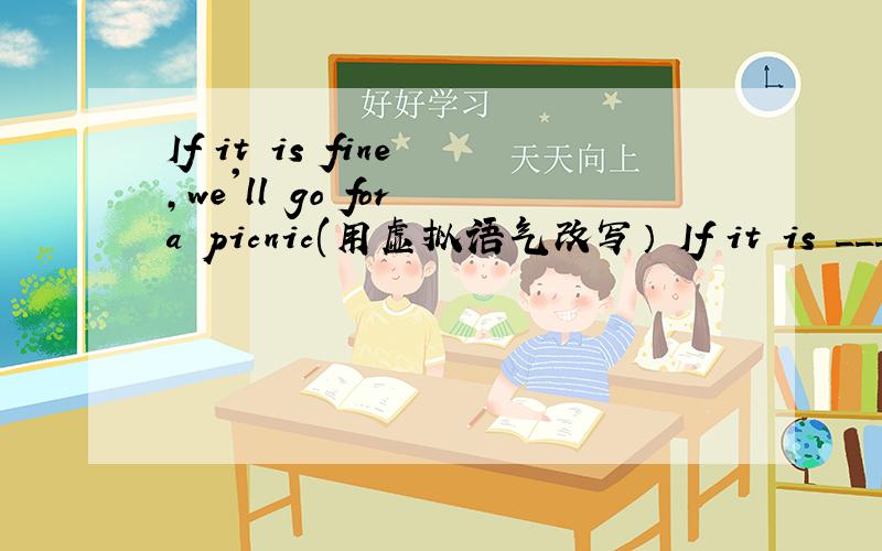 If it is fine ,we'll go for a picnic(用虚拟语气改写） If it is _____