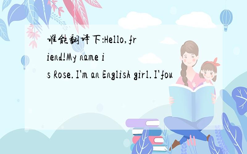 谁能翻译下：Hello,friend!My name is Rose.I'm an English girl.I'fou