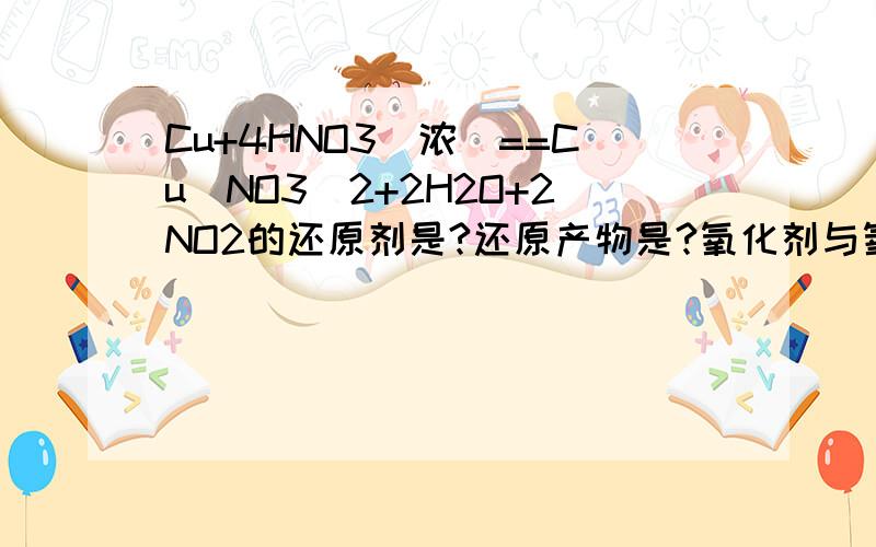 Cu+4HNO3（浓）==Cu（NO3）2+2H2O+2NO2的还原剂是?还原产物是?氧化剂与氧化产