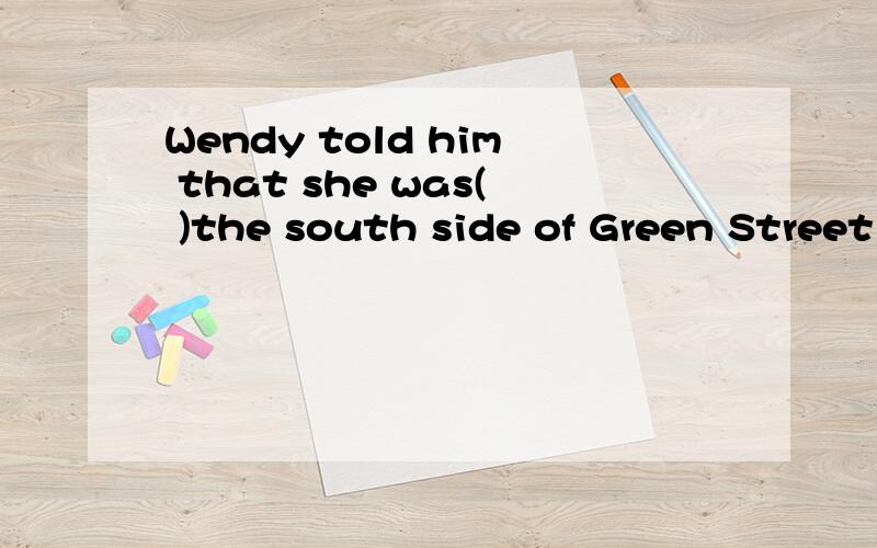Wendy told him that she was( )the south side of Green Street