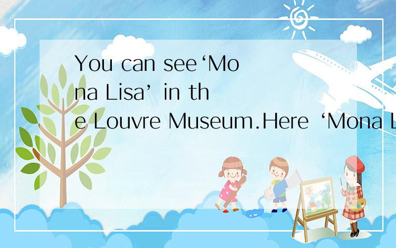 You can see‘Mona Lisa’ in the Louvre Museum.Here ‘Mona Lisa’