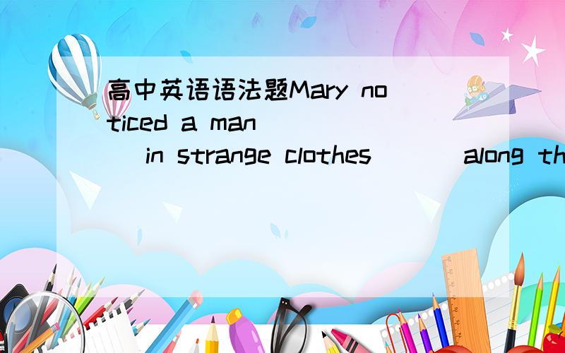 高中英语语法题Mary noticed a man____ in strange clothes___ along th