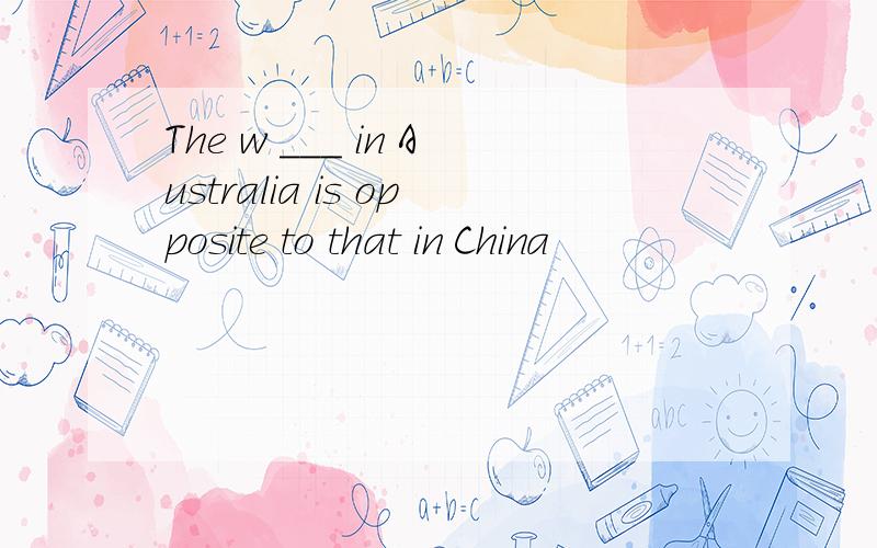 The w ___ in Australia is opposite to that in China