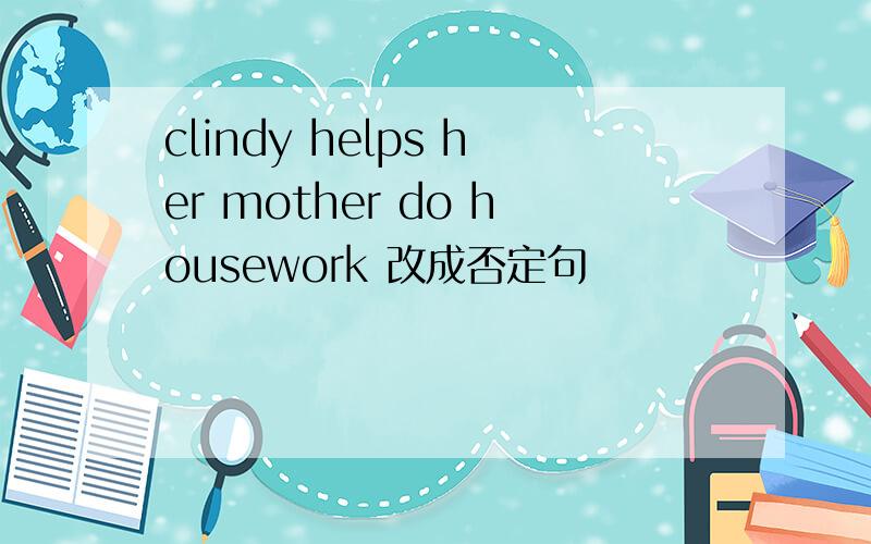 clindy helps her mother do housework 改成否定句