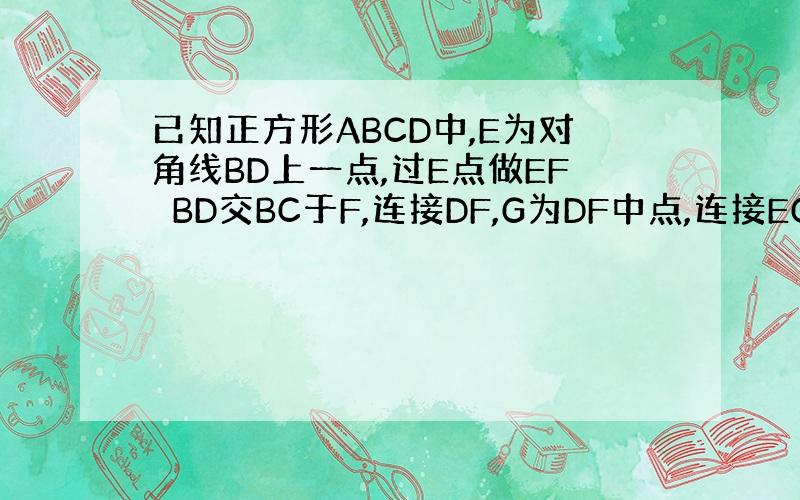 已知正方形ABCD中,E为对角线BD上一点,过E点做EF⊥BD交BC于F,连接DF,G为DF中点,连接EG,CG