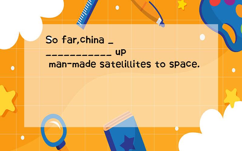 So far,china ____________ up man-made satelillites to space.