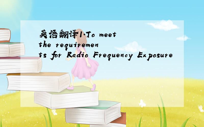 英语翻译1.To meet the requirements for Radio Frequency Exposure