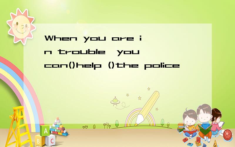 When you are in trouble,you can()help ()the police