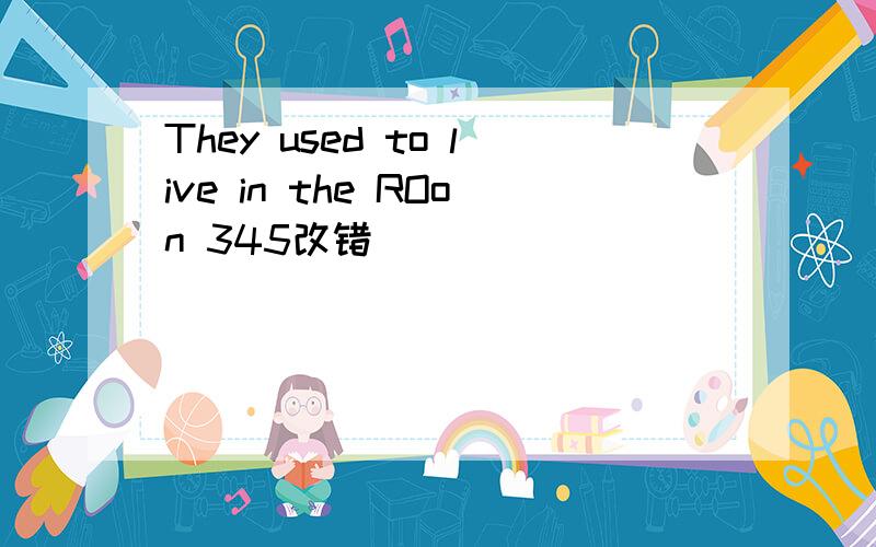 They used to live in the ROon 345改错