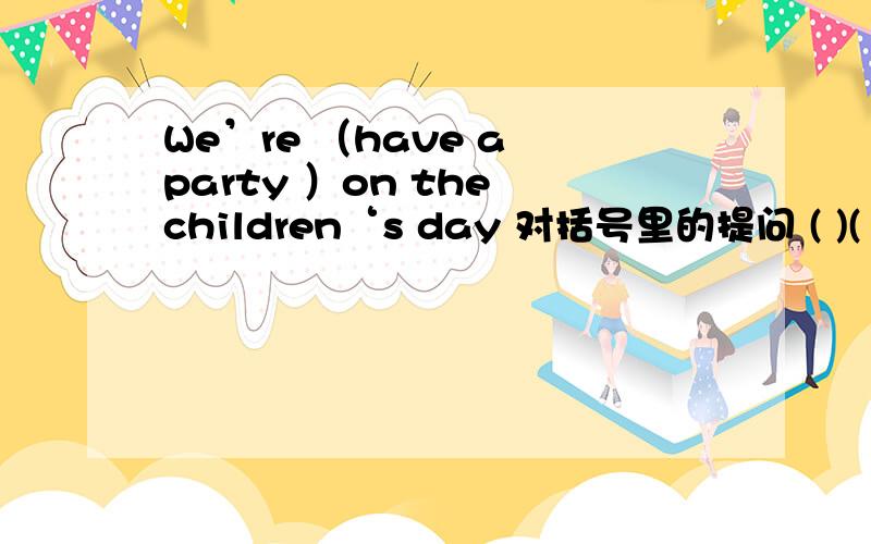 We’re （have a party ）on the children‘s day 对括号里的提问 ( )( )you