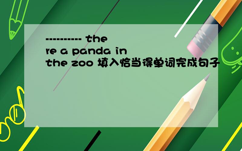 ---------- there a panda in the zoo 填入恰当得单词完成句子