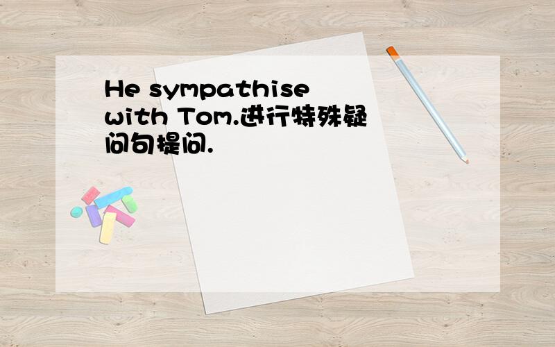 He sympathise with Tom.进行特殊疑问句提问.