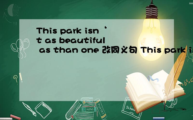This park isn‘t as beautiful as than one 改同义句 This park is——