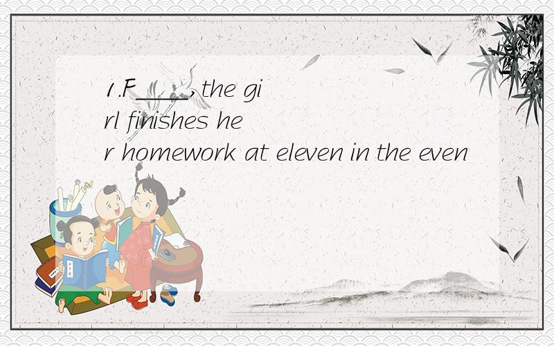 1.F____,the girl finishes her homework at eleven in the even
