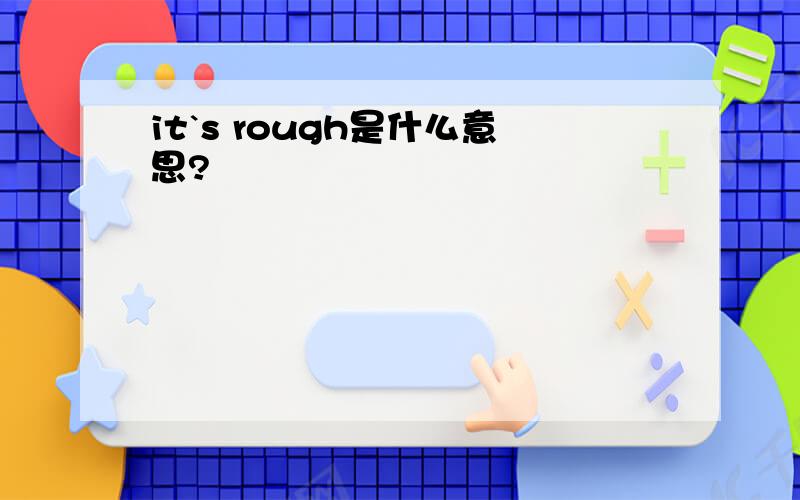 it`s rough是什么意思?