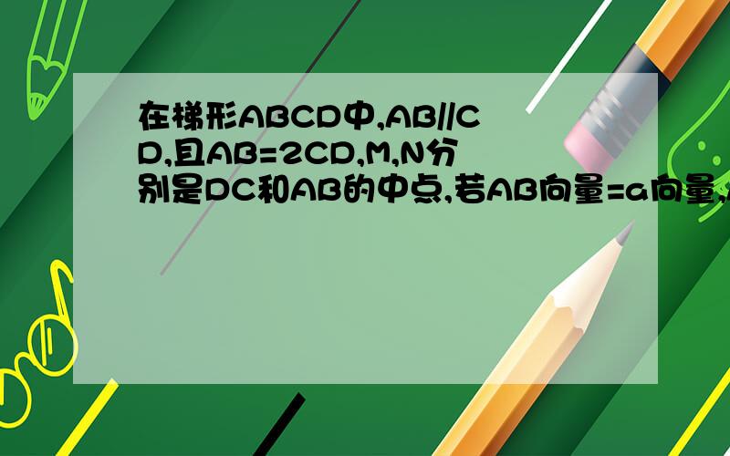 在梯形ABCD中,AB//CD,且AB=2CD,M,N分别是DC和AB的中点,若AB向量=a向量,AD向量