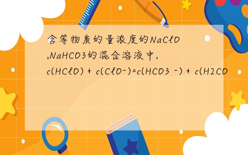 含等物质的量浓度的NaClO,NaHCO3的混合溶液中,c(HClO)＋c(ClO-)=c(HCO3 -)＋c(H2CO