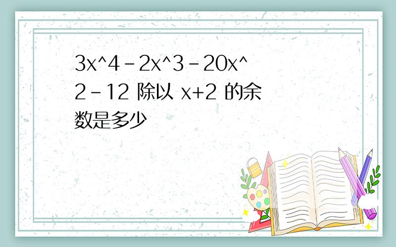 3x^4-2x^3-20x^2-12 除以 x+2 的余数是多少