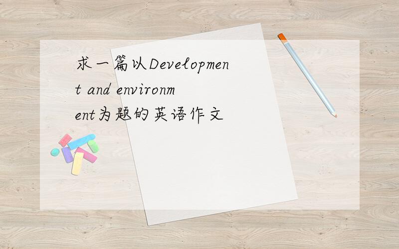求一篇以Development and environment为题的英语作文