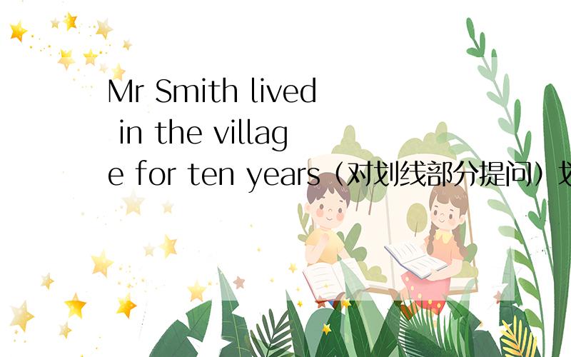 Mr Smith lived in the village for ten years（对划线部分提问）划线部分是for