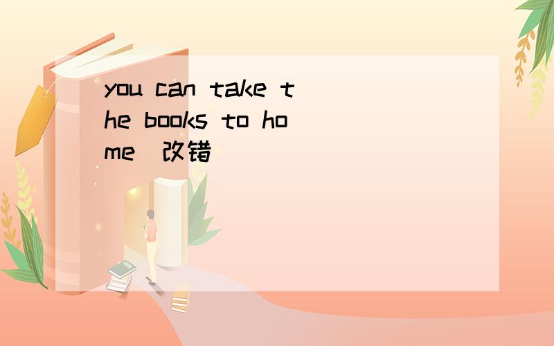 you can take the books to home(改错)
