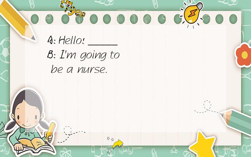 A:Hello!_____ B:I'm going to be a nurse.