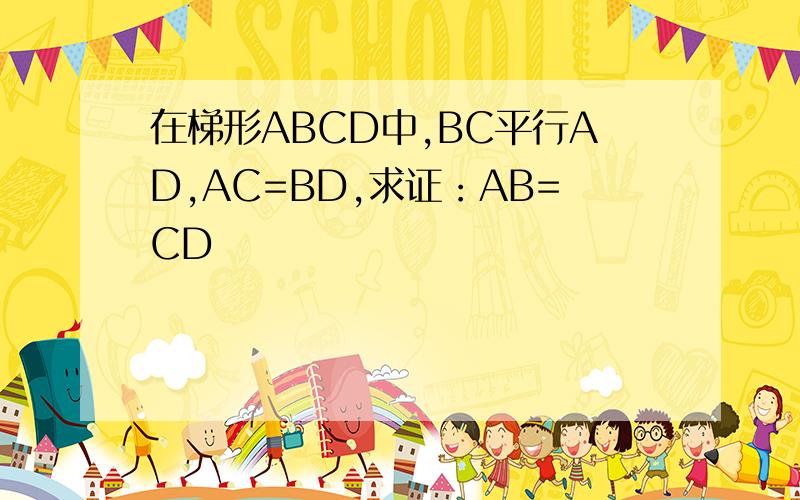 在梯形ABCD中,BC平行AD,AC=BD,求证：AB=CD