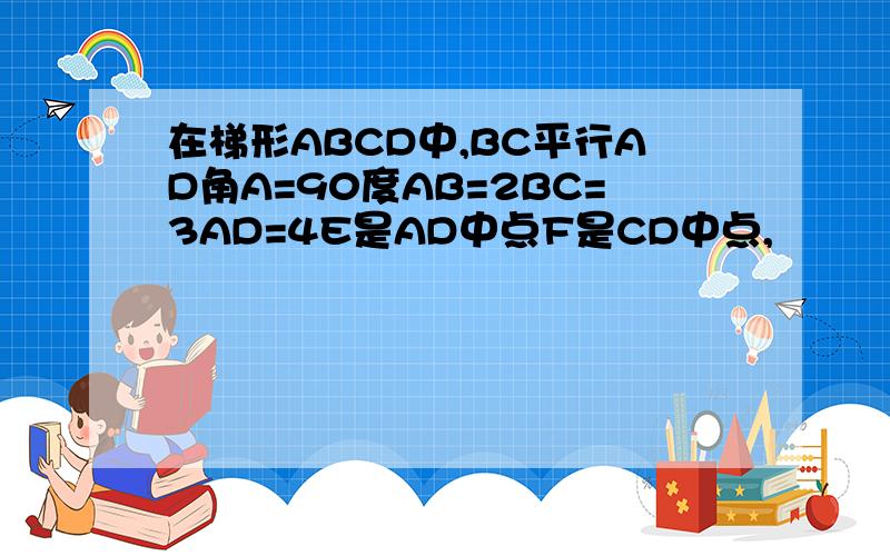 在梯形ABCD中,BC平行AD角A=90度AB=2BC=3AD=4E是AD中点F是CD中点,