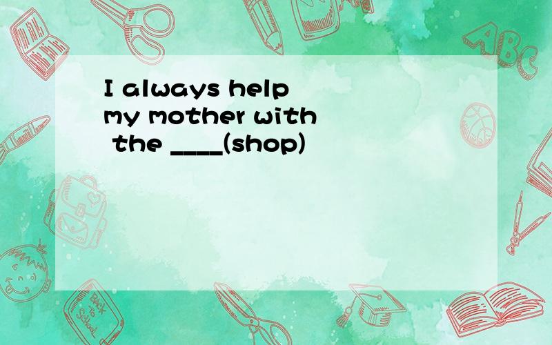 I always help my mother with the ____(shop)