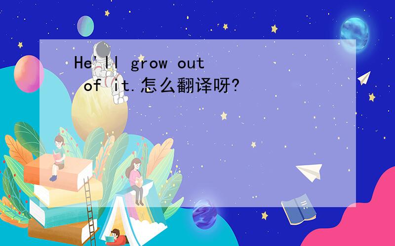 He'll grow out of it.怎么翻译呀?
