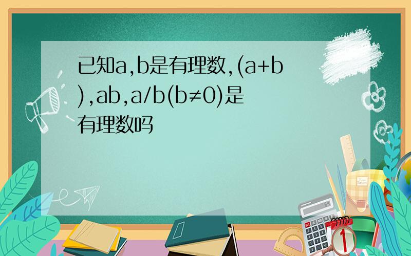 已知a,b是有理数,(a+b),ab,a/b(b≠0)是有理数吗