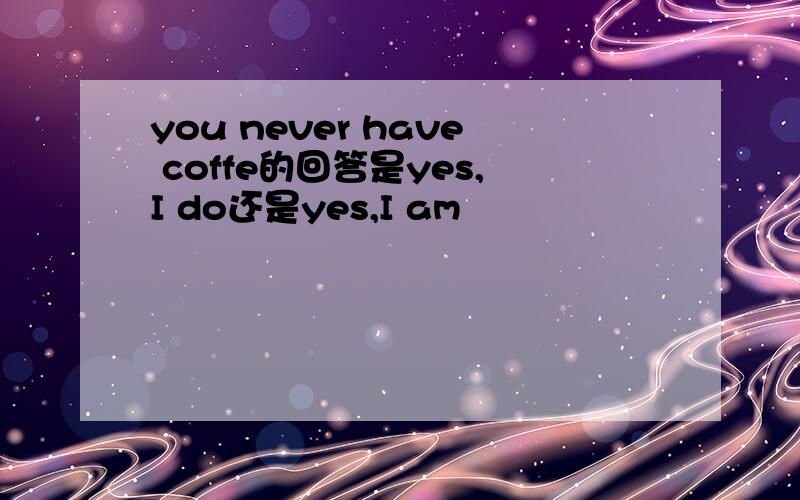 you never have coffe的回答是yes,I do还是yes,I am